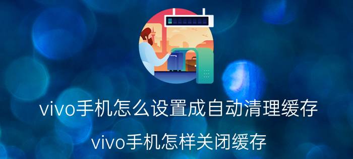 vivo手机怎么设置成自动清理缓存 vivo手机怎样关闭缓存？